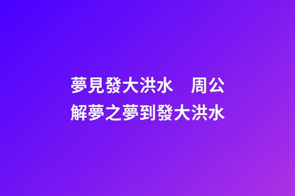 夢見發大洪水　周公解夢之夢到發大洪水